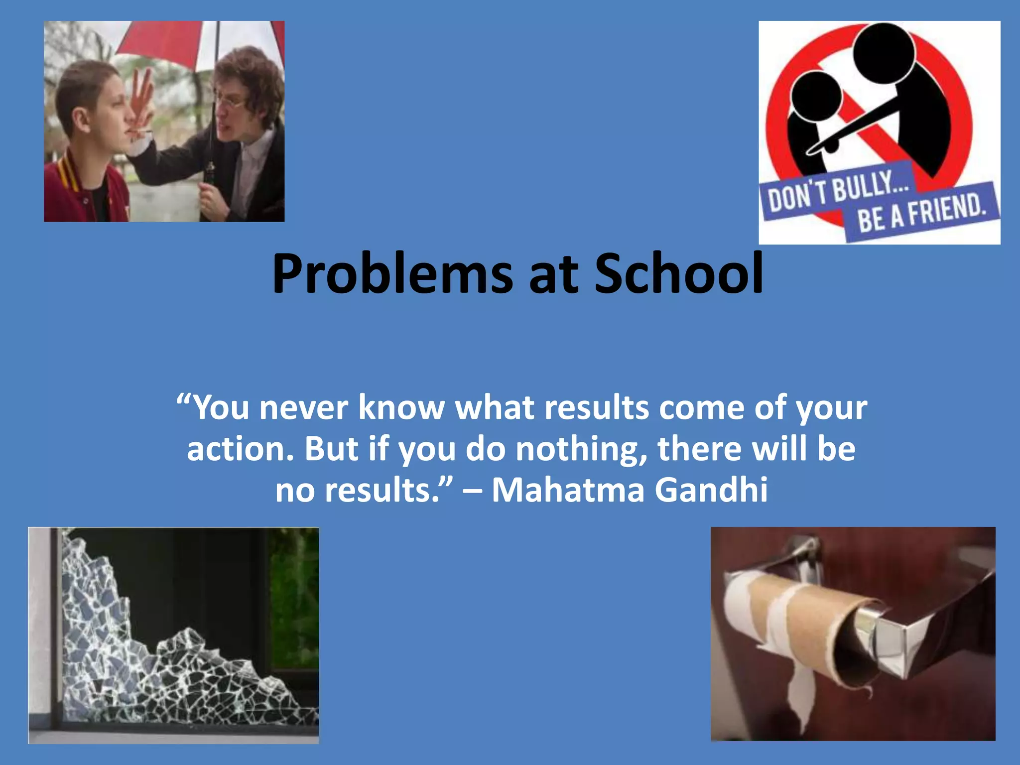 Problems at School
“You never know what results come of your
action. But if you do nothing, there will be
no results.” – Mahatma Gandhi