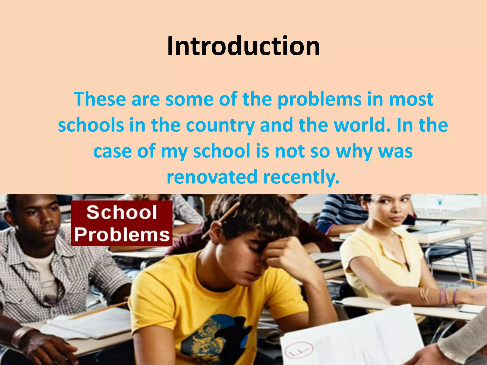 Introduction
These are some of the problems in most
schools in the country and the world. In the
case of my school is not so why was
renovated recently.