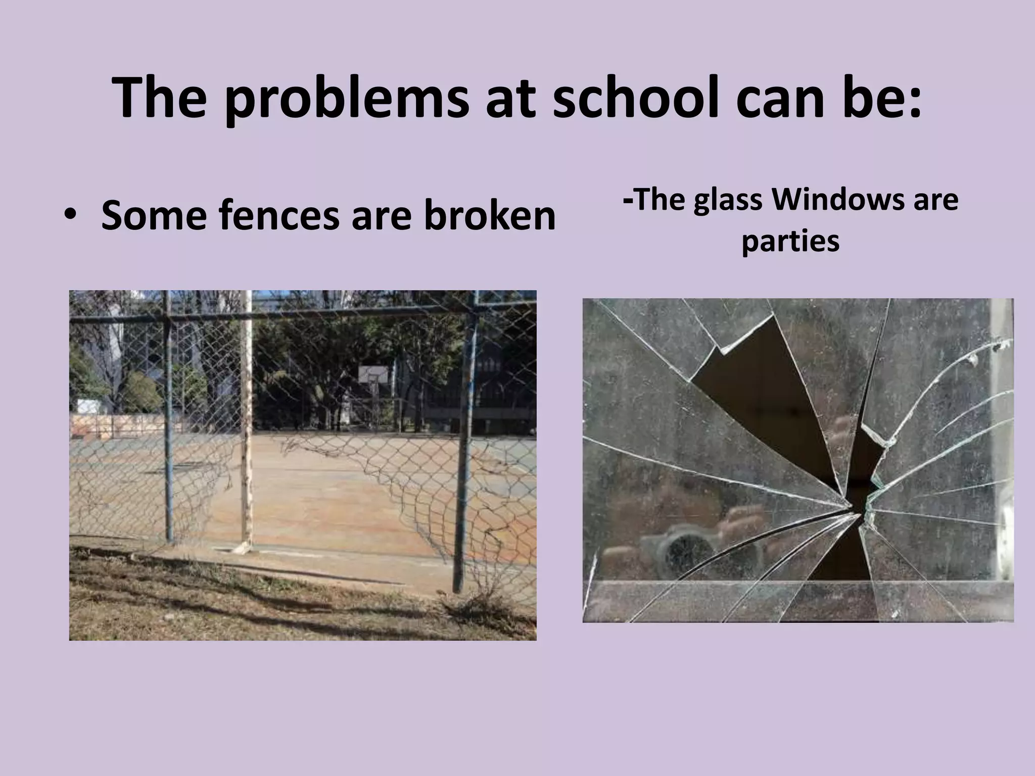 The problems at school can be:
• Some fences are broken -The glass Windows are
parties