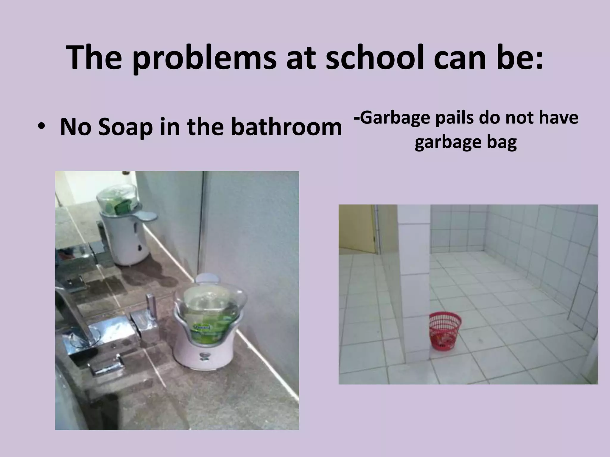 The problems at school can be:
• No Soap in the bathroom -Garbage pails do not have
garbage bag