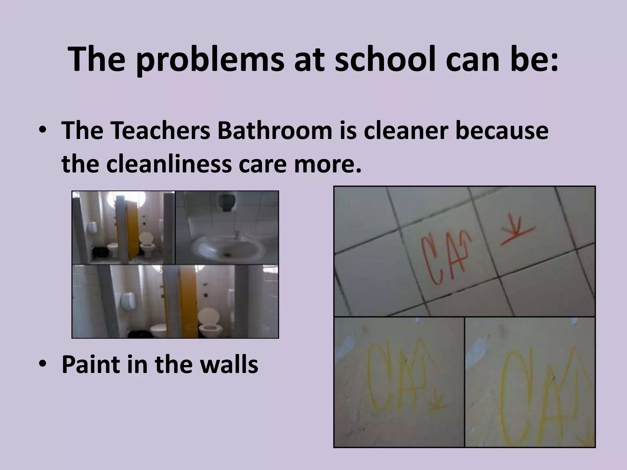 The problems at school can be:
• The Teachers Bathroom is cleaner because
the cleanliness care more.
• Paint in the walls