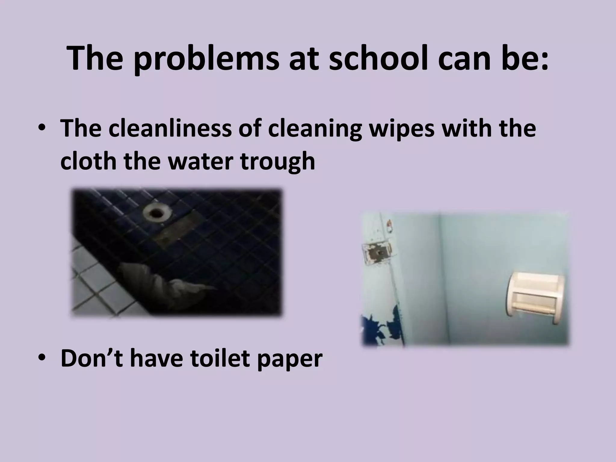 The problems at school can be:
• The cleanliness of cleaning wipes with the
cloth the water trough
• Don’t have toilet paper