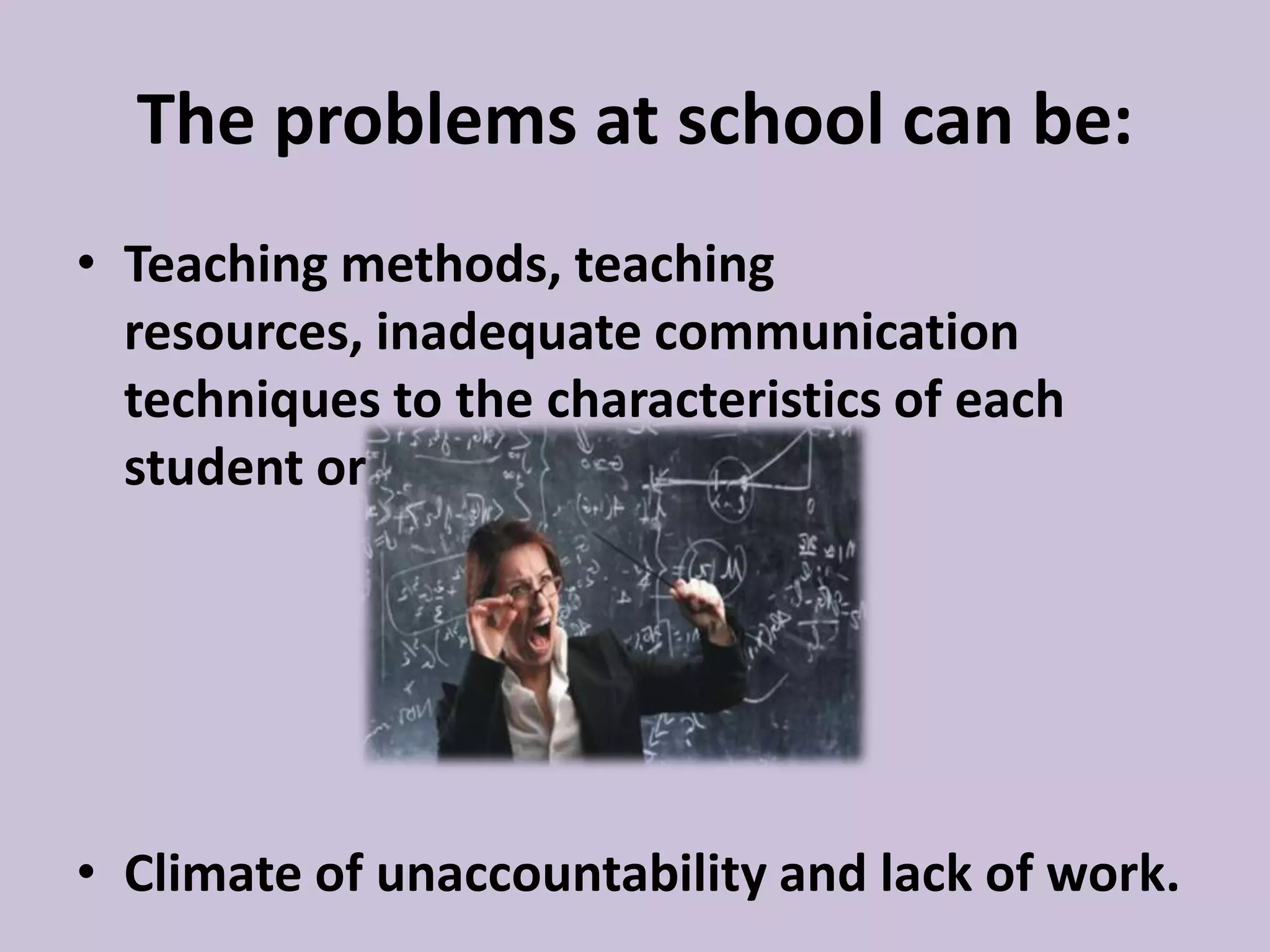 The problems at school can be:
• Teaching methods, teaching
resources, inadequate communication
techniques to the characteristics of each
student or group;
• Climate of unaccountability and lack of work.