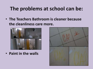 The problems at school can be:
• The Teachers Bathroom is cleaner because
the cleanliness care more.
• Paint in the walls