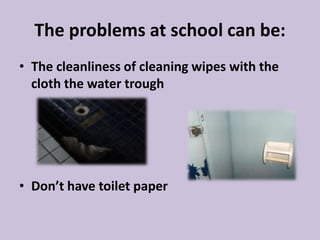 The problems at school can be:
• The cleanliness of cleaning wipes with the
cloth the water trough
• Don’t have toilet paper