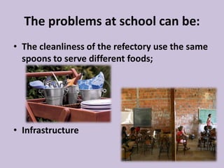 The problems at school can be:
• The cleanliness of the refectory use the same
spoons to serve different foods;
• Infrastructure