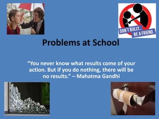Problems at School
“You never know what results come of your
action. But if you do nothing, there will be
no results.” – Mahatma Gandhi
 