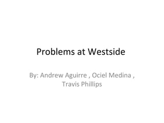 Problems at Westside  By: Andrew Aguirre , Ociel Medina , Travis Phillips 