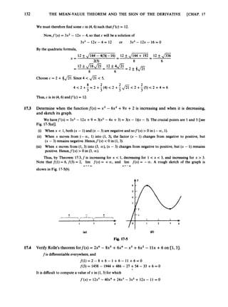 132 THE MEAN-VALUE THEOREM AND THE SIGN OF THE DERIVATIVE [CHAP. 17
We must therefore find some c in (4,6) such thatf’(c) = 12.
Now,f‘(x) = 3x2 - 12x - 4, so that c will be a solution of
3x2 - 12x - 4 = 12 or 3x2- 12x - 16 = 0
By the quadratic formula,
12 +_ J144 -4(3)(- 16) -
- 12 & d m-
- 12
6 6
x =
Choose c = 2 +j f l . Since4 < < 5,
4 < 2 +-
8 = 2 +j
2 (4) < 2 +j
2 J21<2 +j
2 (5) < 2 +4 = 6
3
Thus, c is in (4, 6) andf’(c) = 12.
17.3 Determine when the functionf ( x )= x3 - 6x2 +9x +2 is increasing and when it is decreasing,
and sketch its graph.
We havef’(x) = 3x2 - 12x +9 = 3(x2 - 4x +3) = 3(x - 1Xx - 3). The crucial points are 1and 3 [see
Fig. 17-5(a)].
(i) When x < 1, both (x - 1)and (x - 3) are negative and sof’(x) >0 in (- 00, 1).
(ii) When x moves from (-CO, 1) into (1, 3), the factor (x - 1) changes from negative to positive, but
(x - 3) remains negative. Hence,f’(x) < 0 in (1, 3).
(iii) When x moves from (1, 3) into (3, CO), (x - 3) changes from negative to positive, but (x - 1) remains
positive. Hence,f’(x) > 0 in (3, CO).
Thus, by Theorem 17.3, f is increasing for x < 1, decreasing for 1 < x < 3, and increasing for x > 3.
Note that f(1) = 6, f(3) = 2, lim f ( x ) = +CO,
and lim f(x) = -CO. A rough sketch of the graph is
shown in Fig. 17-5(b).
X + + a , x---O3
4Y
Fig. 17-5
17.4 Verify Rolle’s theorem forf(x) = 2x6 - 8x5 +6x4 -x3 +6x2 - llx +6 on [l, 33.
f is differentiableeverywhere,and
f(1) = 2 - 8 +6 - 1 +6 - 11 +6 = 0
f(3) = 1458 - 1944 +486 -27 +54 - 33 +6 = 0
.
It is difficult to compute a value of x in (1,3) for which
f‘(x) = 12x5- 40x4 +24x3- 3x2 + 12x - 11 = 0
 