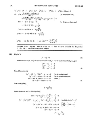 164 HIGHER-ORDER DERIVATIVES [CHAP. 22
( x + l)D,X - xD,(x + 1)
( x + 1)2
(4 f”x) = [by the quotient rule]
1
-
--
= ( x + 1)-2
( X + 1x1)- ~ ( 1 )
- x + 1 - x
-
-
-
( x + 1)2 (x + 1)2 ( x +
f y x ) = -2(x + 1 ) - 3 ~ , ( ~
+ 1) [by the power chain rule]
~~
ALGEBRA (-1y-l will be 1 when n is odd and -1 when n is even. n! stands for the product
1 x 2 x 3 x - - - x n of the first n positive integers.
22.2 Find y” if
y3 - xy = 1 (0)
Differentiation of(0), using the power chain rule for D,y3 and the product rule for D,(xy), gives
3y2y’ - (xy’ +y) = 0
3y2y’ - xy‘ - y = 0
(3y2 - x)y’ - y = 0
Next, differentiate(Z),
(3y2 - x)D,y’ +y’D,(3y2 - x) - y’ = 0
(3y2 - x)y” +y’(6yy’ - 1)- y’ = 0
(3y2- x)y” +y’((6yy’ - 1)- 1) = 0
[by the product rule]
[by the power chain rule]
[factor y’]
(3y2- X)Y” +y’(6yy’ - 2) = 0
Now solve(1)for y‘,
Y
y’ = -
3y2 - x
Finally, substitute into (2)and solve for y”,
(3y2 - x)y” + +
L (K
- 2) = 0
3y - x 3y2 - x
(3y2 - X)~Y’’ +(3y2 - x ) 7
Y (3y2 - x)(- 6Y - 2 ) = 0 [multiply by (3y2 - x ) ~ ]
3y - x 3y2 - x
(3y2- X)~Y’’
+y (6y2 - 2(3y2 - x)) = 0 [U(: - c ) = b - cu]
(3y2 - x ) ~ Y ”
+v(6v2- 6y2 +2 ~ )0
(3y2 - x)3y” +2xy = 0
-2xy
(3y2 - x)3
y” =
 
