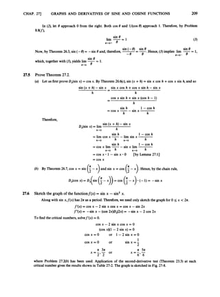 CHAP. 271 GRAPHS AND DERIVATIVES OF SINE AND COSINE FUNCTIONS 209
In (
2
)
,let 8 approach 0 from the right. Both cos 8 and l/(cos 8) approach 1. Therefore, by Problem
8 4 f1,
sin 8
lim -- - 1
e+o+ 8
(3)
sin (-8) sin 8 sin 8
--. Hence, (3)implies lim -= 1,
e B+O- 8
Now, by Theorem 26.3,sin (- 8)= -sin 8 and, therefore, -
-
-8
sin 8
which, together with (3),yields lirn -= 1.
0-0 8
27.5 Prove Theorem 27.2.
(a) Let us first prove D,(sin x) = cos x. By Theorem 26.6(c),sin (x +h) = sin x cos h +cos x sin h, and so
sin (x +h) -sin x sin x cos h +cos x sin h - sin x
cos x sin h +sin x (cos h - 1)
h
-
-
h h
-
-
sin h 1 -COS h
h
= cos x --sin x
h
Therefore,
sin (x +h) -sin x
h
D,(sin x) = lim
1-0
sin h l - c o s h
h
= lim cos x -- lim sin x
= cos x lim -- sin x lim
= cos x 1-sin x 0
h+O h+O
sin h 1 -COS h
h - 0 h-rO
[by Lemma 27.11
= cos x
(b) By Theorem 26.7,cos x = sin (i- x) .Hence, by the chain rule,
27.6 Sketch the graph of the functionf(x) = sin x - sin2 x.
Along with sin x,f(x) has 2n as a period. Therefore,we need only sketch the graph for 0 5 x < 2n.
f'(x) = cos x -2 sin x cos x = cos x -sin 2x
f"(x) = -sin x -(cos 2x)Dx(2x)= -sin x -2 cos 2x
To find the critical numbers, solvef'(x) = 0.
cos x -2 sin x cos x = 0
(cos xX1 - 2 sin x) = 0
cos x = 0 or 1 - 2 s i n x = O
1
sin x =-
2
cos x = 0 or
n 3n n 5A
6' 6
x = - - or
2' 2
x = - -
where Problem 27.2@) has been used. Application of the second-derivative test (Theorem 23.3) at each
critical number gives the results shown in Table 27-2.The graph is sketched in Fig. 27-8.
 