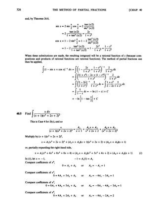 326 THE METHOD OF PARTIAL FRACTIONS [CHAP. 40
and, by Theorem 26.8,
x x tan (42)
sin x = 2 sin - cos - = 2 -
2 2 sec2(x/2)
22
1+z2
=-
tan (x/2)
1+tan2 (x/2)
= 2
X tan2 (x/2)
2 sec2 (x/2)
cos x = 1-2 sin2- = 1 - 2
2z2 1- 22
- I - - = -
tan2 (@)
= 1 - 2
1+tan2 (x/2) - 1+ z 2 1+ 2 2
When these substitutions are made, the resulting integrand will be a rational function of z (because com-
positions and products of rational functions are rational functions).The method of partial fractions can
then be applied,
-sinx+cosx)-ldx= dz
= I('1
= I ~ d r =
1
+z2) -22 +(1 -z2)
1+ z 2
dz
2-22
2-22 1+ z 2
-In 11 - 2 1 + C
= -In 1-tan + C
I fl
x dx
4
0
.
5 Find [(x + 1Hx2+2x +2)2'
This is Case 4 for D(x),and so
X A, A 2 x + A 3 A 4 x + A 5
+ +
=-
(x + 1XX2 +2x +2)2 x + 1 x2 +2x +2 (x2+2x +2)2
Multiply by (x + 1Xx2+2x +2)2,
x = A1(x2 +2x +2)2 +(A2 x +A3Xx + 1Xx2 +2x +2) +(A4x +A& + 1)
or, partially expandingthe right-hand side,
x = A1(x4 +4x3+8x2 +8x +4) +(A, x +A,Xx3 +3x2 +4x +2) +(A4x +A,Xx + 1) ( I )
In (I),let x = -1, -1 = AI(1) = AI
Compare coefficients of x4,
O = A l + A 2 or
Compare coefficientsof x3,
0 = 4A1 +3A2 +A, or
Compare coefficientsof x2,
0= 8A1+ 4A2 +3A3 +A4 or
Compare coefficientsof xo,
0 = 4A, +2 4 +A, or
 