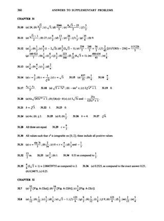 360 ANSWERS TO SUPPLEMENTARY PROBLEMS
CHAPTER 31
1 1 8 2 2 113226
31.12 (U) ;(b) ;(c) (1 - 2 a ) ; (d)
3(
0
- 1);(e) - +p;(f)
45 c(11)3(383)- 2561 = -
'
5 '
3 4 1 2
31.13 (U) 4;(b);
;;(c) -;(d)
;
.
3
3 1 857 1 n
31.16 -
35 4'
31.14 (U) c = - ;(b)c = -;(c) c = Js. 31.15 (a) -;(b)6.
2 fi
31.17 U
.31.18 (a) ,/m
;(b) -sin3 x; (c) 2 d m , 31.19 0.
T
25x
31.20 (a) 6x,/- ;(b)f(h(x)) h'(x);(c) 3 f i and - 125xj+ 1.
31.21 b = fl. 31.22 1. 31.23 0.
1
2'
31.24 ( ~ ) 4 x ;
(b) f2. 31.25 (U) 0; (b)- 31.26 b = 4. 31.27 fi.
n
31.28 All three are equal. 31.29 c = -
3'
3130 All values such that xk is integrableon CO,21; these include all positive values.
sin 3t 2 n 1 1
3 3n 6 3 3
3131 (a)x=-;(b)-;(c)O<t<-;(d)-and --.
13 2 1
3132 -m. 3133 (a) - ;(b) 1. 31.34 0.33 as compared to -
2 n 3'
31.35 (2& + 1)x 2.004559755 as compared to 2. 31.36 (a)0.2525, as compared to the exact answer 0.25;
6
(b)0.24875; (c)0.25.
CHAPTER 32
52 16 5
3 3 4
32.7 (a) -[Fig. A-22(a)]; (b) -[Fig. A-22(b)]; (c)- [Fig. A-22(c)].
 
