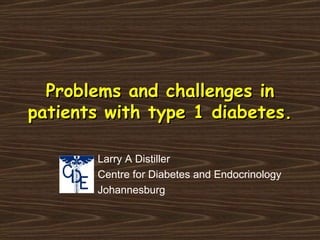 Problems and challenges in patients with type 1 diabetes.   Larry A Distiller Centre for Diabetes and Endocrinology Johannesburg 
