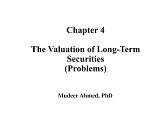 Chapter 4
The Valuation of Long-Term
Securities
(Problems)
Mudeer Ahmed, PhD
 