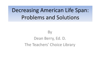 Decreasing American Life Span:
Problems and Solutions
By
Dean Berry, Ed. D.
The Teachers’ Choice Library
 