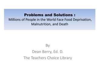 Problems and Solutions :
Millions of People in the World Face Food Deprivation,
Malnutrition, and Death
By
Dean Berry, Ed. D.
The Teachers Choice Library
 