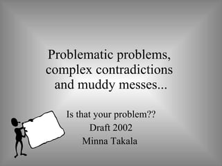 Problematic problems,  complex contradictions  and muddy messes... Is that your problem?? Draft 2002 Minna Takala  