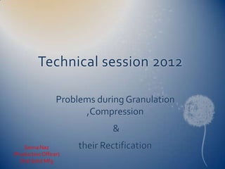 Technical session 2012
Problems during Granulation
,Compression
&
Saima Naz
(Production Officer)
Oral Solid Mfg

their Rectification

 