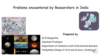 Problems encountered by Researchers in India
Prepared by
Dr.R.Sangeetha
Assistant Professor
Department of Commerce with International Business
Hindusthan College of Arts and Science, Coimbatore
 