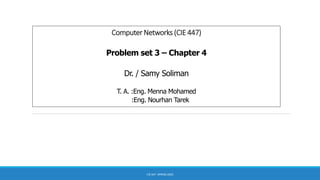 Computer Networks (CIE 447)
Problem set 3 – Chapter 4
Dr. / Samy Soliman
T. A. :Eng. Menna Mohamed
:Eng. Nourhan Tarek
CIE 447- SPRING 2020
 