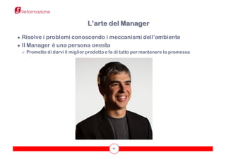 10
● Risolve i problemi conoscendo i meccanismi dell’ambiente
● Il Manager è una persona onesta
✓ Promette di darvi il miglior prodotto e fa di tutto per mantenere la promessa
L’arte del Manager
 