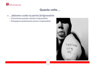 13
● …abbiamo usato la parola [im]possibile
✓ Convincere questo cliente è impossibile
✓ Sviluppare qualcosa di nuovo è impossibile
Quante volte…
 