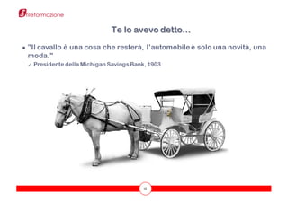 15
● ”Il cavallo è una cosa che resterà, l’automobileè solo una novità, una
moda."
✓ Presidente della Michigan Savings Bank, 1903
Te lo avevo detto…
 