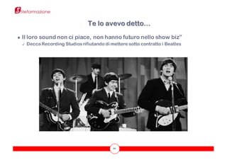 20
● Il loro sound non ci piace, non hanno futuro nello show biz”
✓ Decca Recording Studios rifiutando di mettere sotto contratto i Beatles
Te lo avevo detto…
 