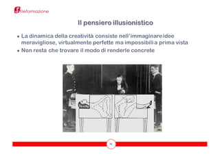 25
● La dinamica della creatività consiste nell’immaginareidee
meravigliose, virtualmente perfette ma impossibili a prima vista
● Non resta che trovare il modo di renderle concrete
Il pensiero illusionistico
 