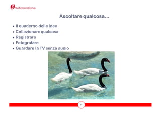 54
● Il quaderno delle idee
● Collezionarequalcosa
● Registrare
● Fotografare
● Guardare la TV senza audio
Ascoltare qualcosa…
 