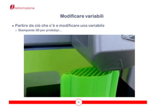 55
● Partire da ciò che c’è e modificare una variabile
✓ Stampante 3D per prototipi…
Modificare variabili
 