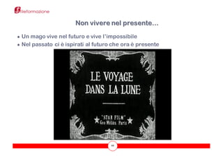 68
● Un mago vive nel futuro e vive l’impossibile
● Nel passato ci è ispirati al futuro che ora è presente
Non vivere nel presente…
 