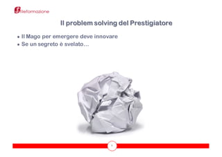 7
● Il Mago per emergere deve innovare
● Se un segreto è svelato…
Il problem solving del Prestigiatore
 