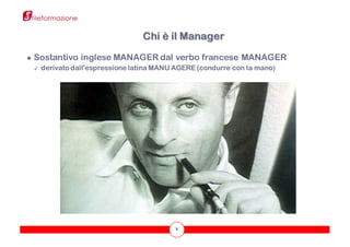 8
● Sostantivo inglese MANAGER dal verbo francese MANAGER
✓ derivato dall'espressione latina MANU AGERE (condurre con la mano)
Chi è il Manager
 
