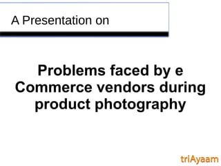 A Presentation on
Problems faced by e
Commerce vendors during
product photography
 