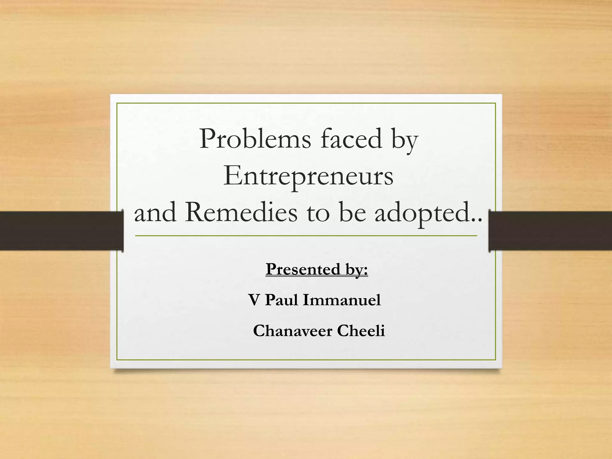 Problems faced by
Entrepreneurs
and Remedies to be adopted..
Presented by:
V Paul Immanuel
Chanaveer Cheeli
 