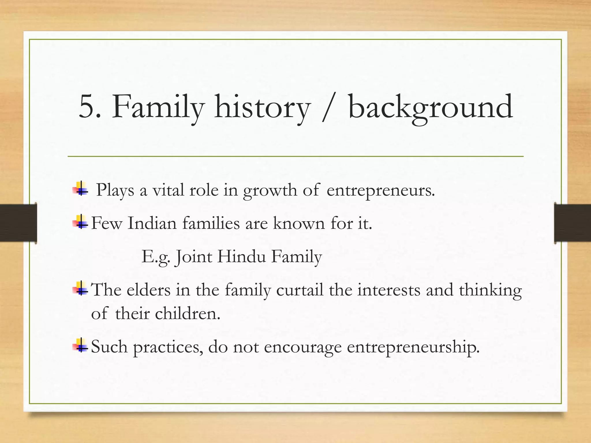 5. Family history / background
Plays a vital role in growth of entrepreneurs.
Few Indian families are known for it.
E.g. Joint Hindu Family
The elders in the family curtail the interests and thinking
of their children.
Such practices, do not encourage entrepreneurship.
 