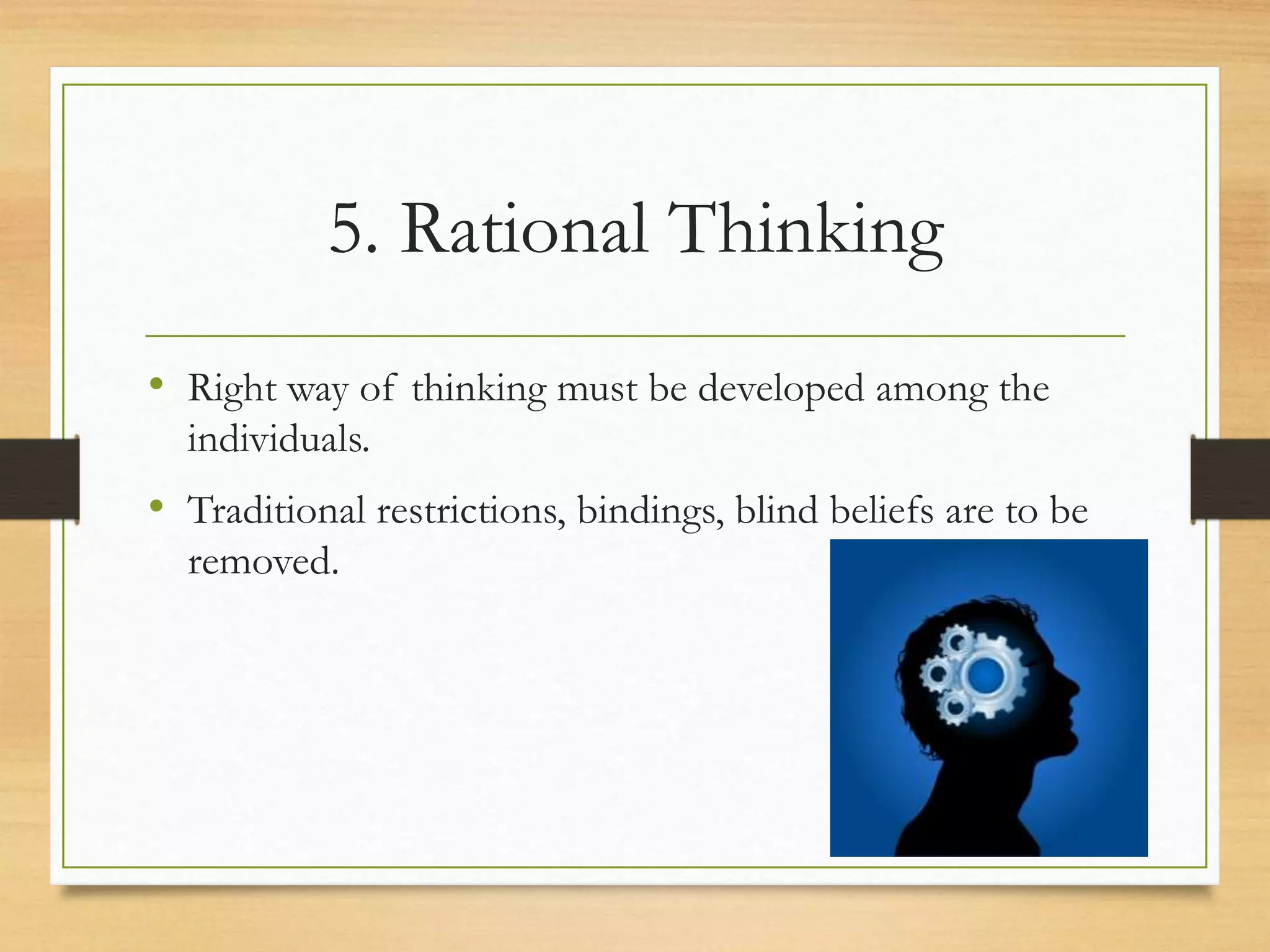 5. Rational Thinking
• Right way of thinking must be developed among the
individuals.
• Traditional restrictions, bindings, blind beliefs are to be
removed.
 