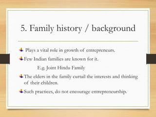5. Family history / background
Plays a vital role in growth of entrepreneurs.
Few Indian families are known for it.
E.g. Joint Hindu Family
The elders in the family curtail the interests and thinking
of their children.
Such practices, do not encourage entrepreneurship.
 