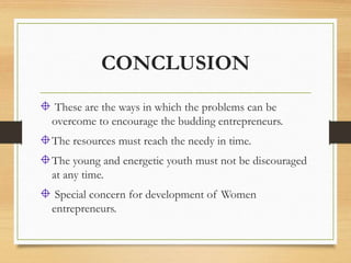 CONCLUSION
These are the ways in which the problems can be
overcome to encourage the budding entrepreneurs.
The resources must reach the needy in time.
The young and energetic youth must not be discouraged
at any time.
Special concern for development of Women
entrepreneurs.
 
