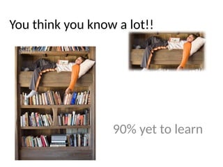 You think you know a lot!!
90% yet to learn
 