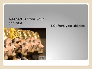  Respect is from your
job title
 NO! from your abilities
 