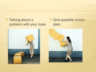  Talking about a
problem with your boss
 Give possible action
plan.
 