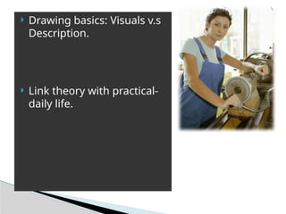  Drawing basics: Visuals v.s
Description.
 Link theory with practical-
daily life.
 