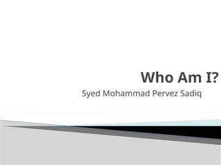 Who Am I?
Syed Mohammad Pervez Sadiq
 