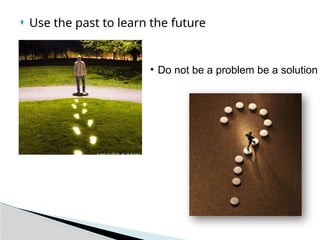  Use the past to learn the future
• Do not be a problem be a solution
 