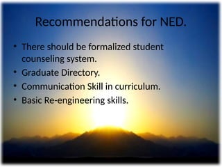 Recommendations for NED.
• There should be formalized student
counseling system.
• Graduate Directory.
• Communication Skill in curriculum.
• Basic Re-engineering skills.
 