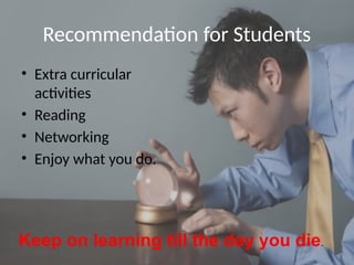 Recommendation for Students
• Extra curricular
activities
• Reading
• Networking
• Enjoy what you do.
Keep on learning till the day you die.
 