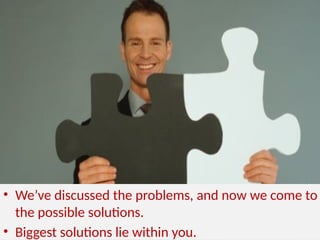 • We’ve discussed the problems, and now we come to
the possible solutions.
• Biggest solutions lie within you.
 